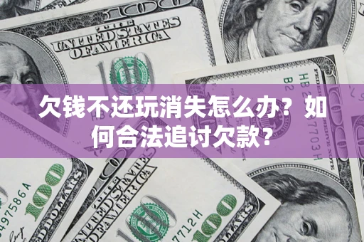 武汉欠钱不还玩消失怎么办？如何合法追讨欠款？