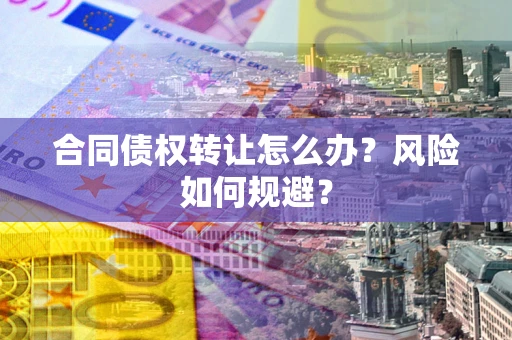 武汉合同债权转让怎么办？风险如何规避？