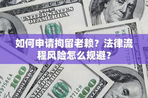 武汉如何申请拘留老赖？法律流程风险怎么规避？