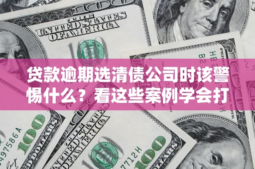 武汉贷款逾期选清债公司时该警惕什么？看这些案例学会打翻身仗