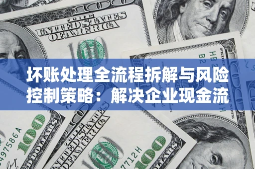 武汉坏账处理全流程拆解与风险控制策略：解决企业现金流顽疾的实战指南