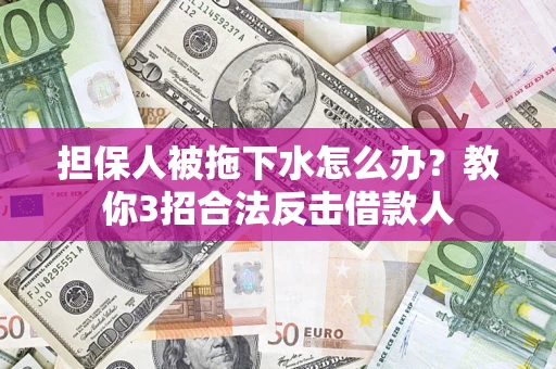 武汉担保人被拖下水怎么办？教你3招合法反击借款人
