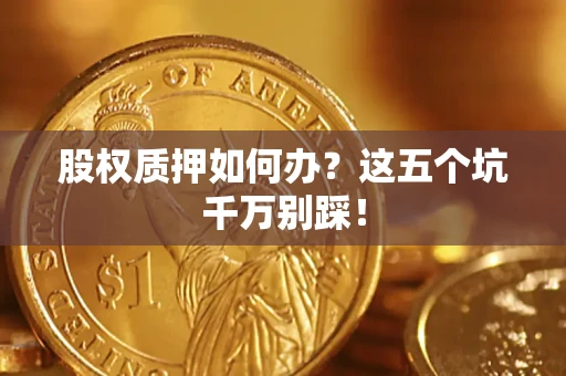 武汉股权质押如何办？这五个坑千万别踩！