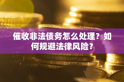 武汉催收非法债务怎么处理？如何规避法律风险？