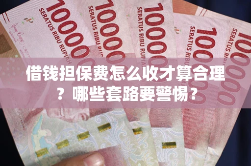 武汉借钱担保费怎么收才算合理？哪些套路要警惕？