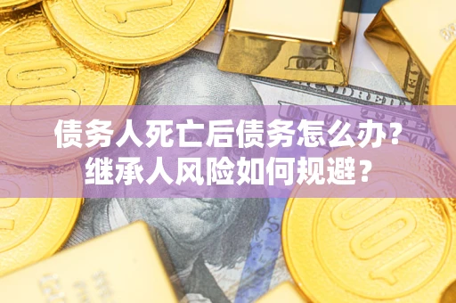 武汉债务人死亡后债务怎么办？继承人风险如何规避？