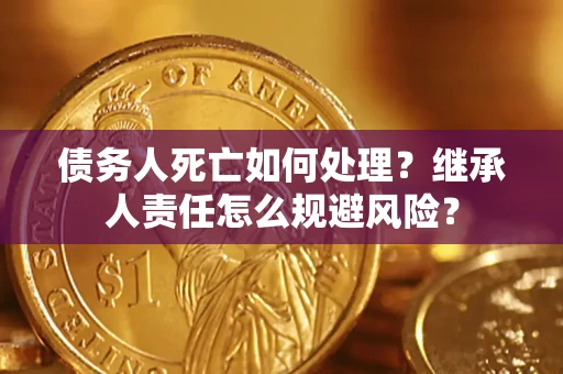 武汉债务人死亡如何处理?继承人责任怎么规避风险? 武汉债务人死亡如何处理?继承人责任怎么规避风险?