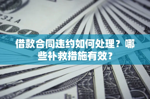 武汉借款合同违约如何处理？哪些补救措施有效？