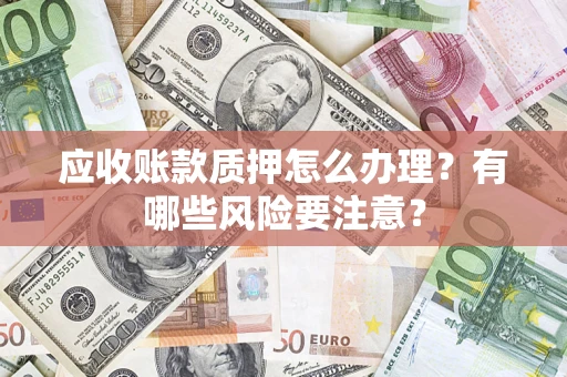 武汉应收账款质押怎么办理？有哪些风险要注意？