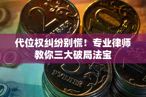 武汉代位权纠纷别慌！专业律师教你三大破局法宝