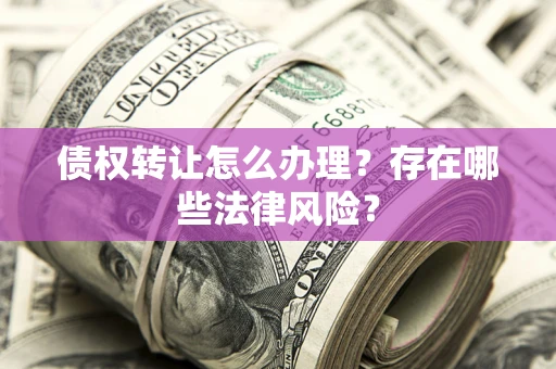 武汉债权转让怎么办理？存在哪些法律风险？