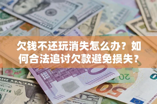 武汉欠钱不还玩消失怎么办?如何合法追讨欠款避免损失? 武汉欠钱不还玩消失怎么办?如何合法追讨欠款避免损失?