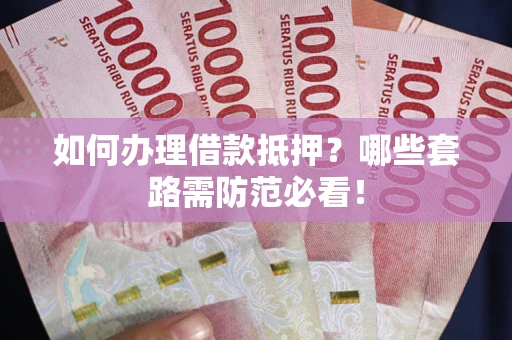 武汉如何办理借款抵押？哪些套路需防范必看！