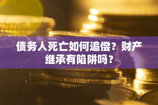 武汉债务人死亡如何追偿？财产继承有陷阱吗？