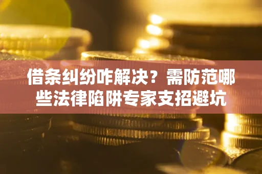 武汉借条纠纷咋解决？需防范哪些法律陷阱专家支招避坑