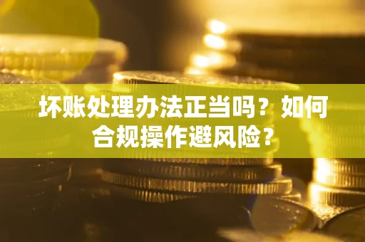 武汉坏账处理办法正当吗？如何合规操作避风险？