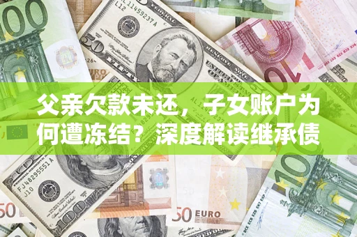 武汉父亲欠款未还，子女账户为何遭冻结？深度解读继承债务迷局