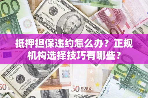 武汉抵押担保违约怎么办？正规机构选择技巧有哪些？