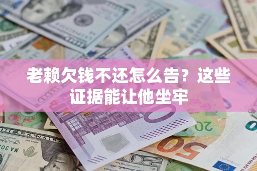 武汉老赖欠钱不还怎么告？这些证据能让他坐牢