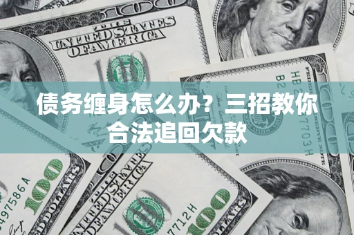 武汉债务缠身怎么办？三招教你合法追回欠款