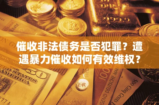 武汉催收非法债务是否犯罪?遭遇暴力催收如何有效维权? 武汉催收非法债务是否犯罪?遭遇暴力催收如何有效维权?