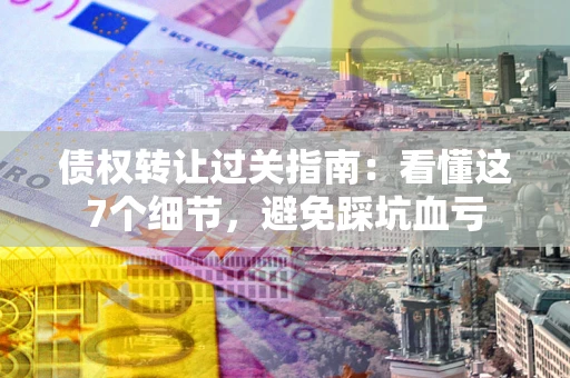 武汉债权转让过关指南：看懂这7个细节，避免踩坑血亏