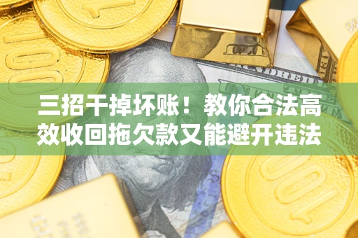 武汉三招干掉坏账！教你合法高效收回拖欠款又能避开违法雷区