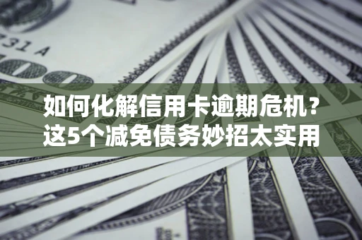武汉如何化解信用卡逾期危机？这5个减免债务妙招太实用