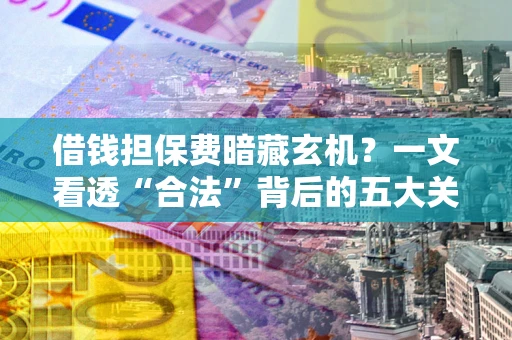 武汉借钱担保费暗藏玄机？一文看透“合法”背后的五大关键陷阱