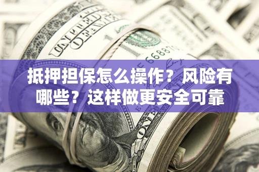 武汉抵押担保怎么操作？风险有哪些？这样做更安全可靠