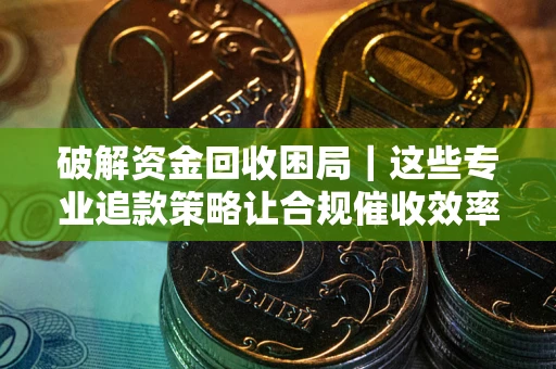 武汉破解资金回收困局｜这些专业追款策略让合规催收效率翻倍