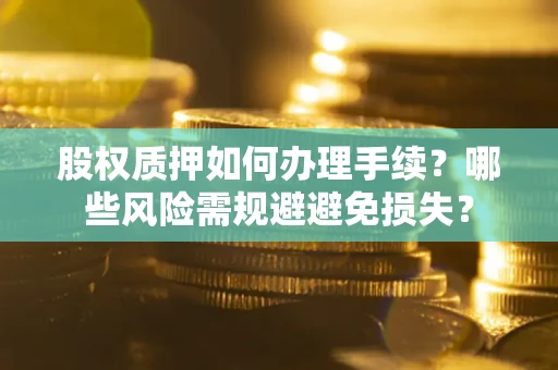 武汉股权质押如何办理手续？哪些风险需规避避免损失？
