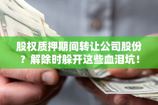 武汉股权质押期间转让公司股份？解除时躲开这些血泪坑！