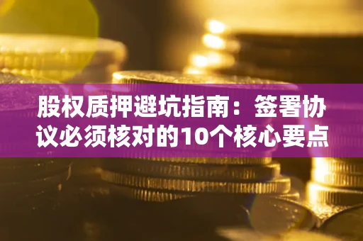 武汉股权质押避坑指南：签署协议必须核对的10个核心要点