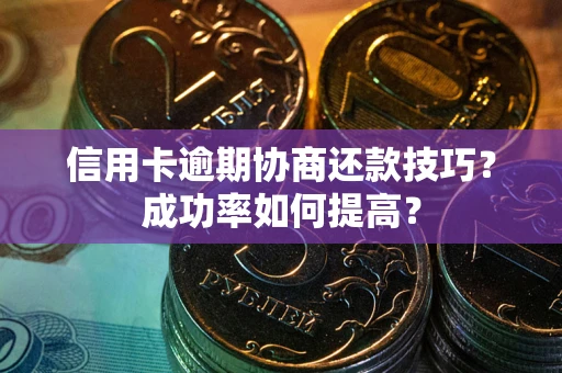武汉信用卡逾期协商还款技巧？成功率如何提高？