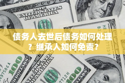 武汉债务人去世后债务如何处理？继承人如何免责？