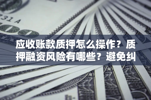 武汉应收账款质押怎么操作？质押融资风险有哪些？避免纠纷高效融资技巧
