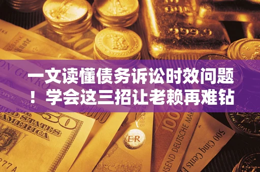 武汉一文读懂债务诉讼时效问题！学会这三招让老赖再难钻空子