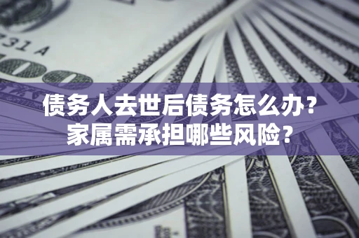 武汉债务人去世后债务怎么办？家属需承担哪些风险？