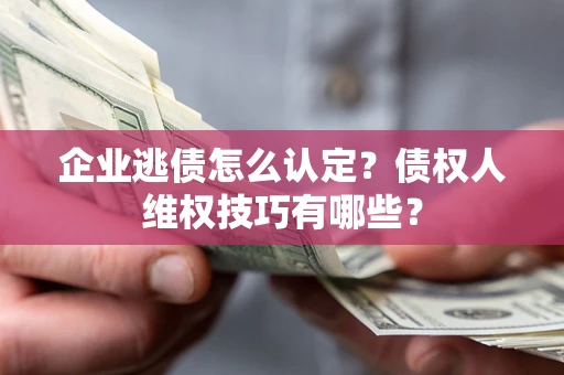 武汉企业逃债怎么认定？债权人维权技巧有哪些？