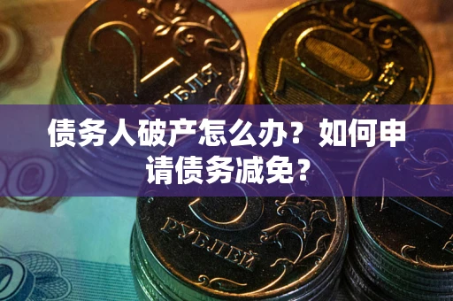 武汉债务人破产怎么办？如何申请债务减免？