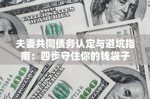 武汉夫妻共同债务认定与避坑指南：四步守住你的钱袋子