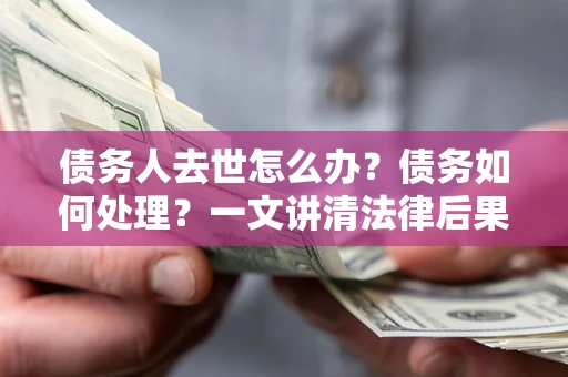武汉债务人去世怎么办？债务如何处理？一文讲清法律后果