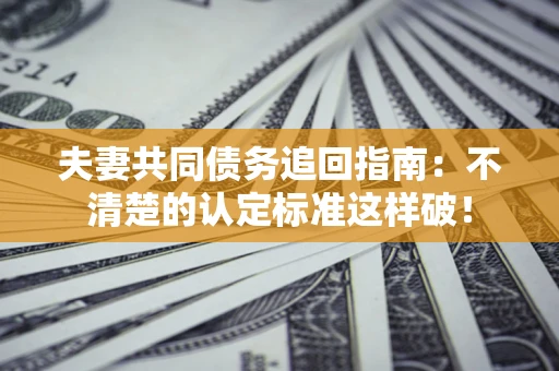 武汉夫妻共同债务追回指南：不清楚的认定标准这样破！