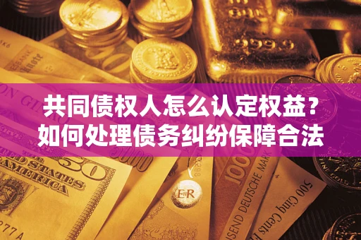 武汉共同债权人怎么认定权益？如何处理债务纠纷保障合法权益？