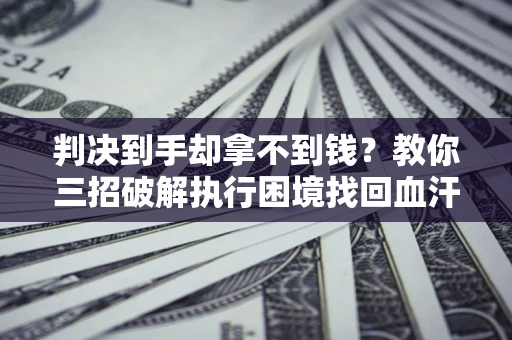 武汉判决到手却拿不到钱？教你三招破解执行困境找回血汗钱