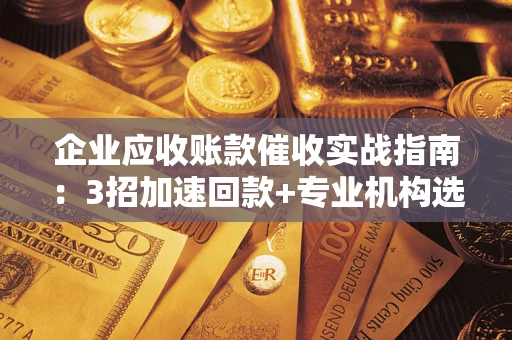 武汉企业应收账款催收实战指南：3招加速回款+专业机构选择避坑
