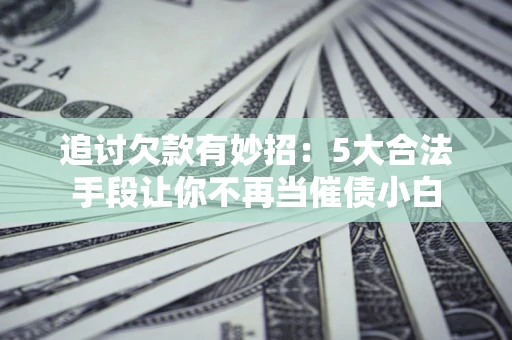 武汉追讨欠款有妙招：5大合法手段让你不再当催债小白
