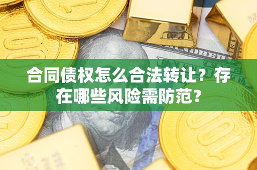 武汉合同债权怎么合法转让？存在哪些风险需防范？