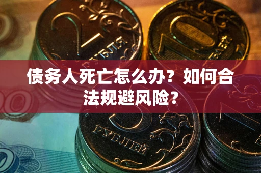 武汉债务人死亡怎么办？如何合法规避风险？